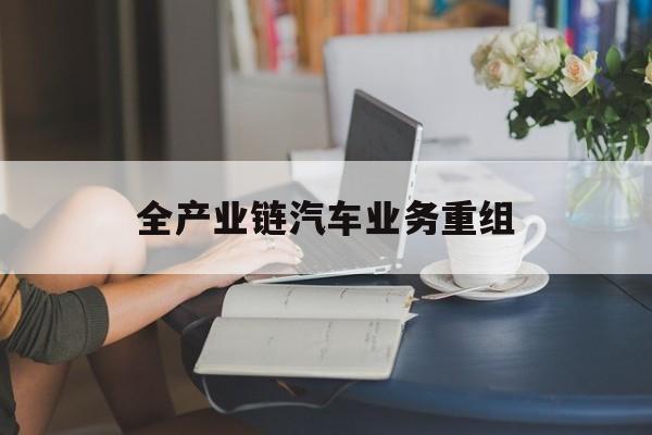 德令哈市全产业链汽车业务重组(全产业链汽车业务重组的意义)