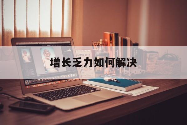 德令哈市增长乏力如何解决(增长乏力是下降的意思吗)