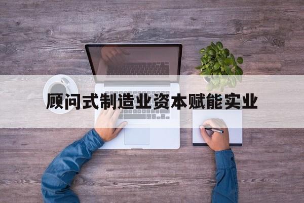 德令哈市关于顾问式制造业资本赋能实业的信息